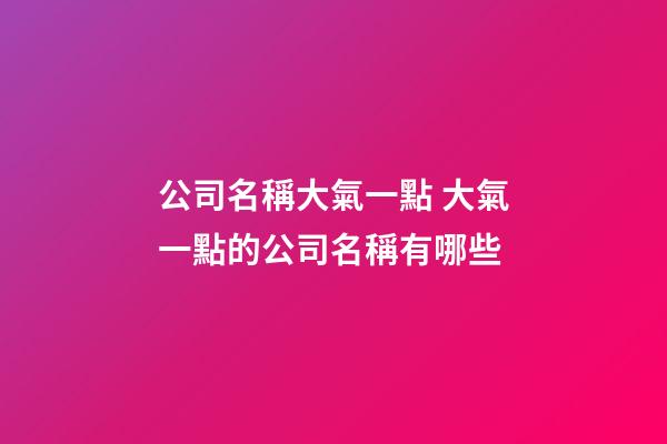 公司名稱大氣一點 大氣一點的公司名稱有哪些-第1張-公司起名-玄機派